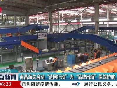 南昌海关启动“蓝网行动”为“品牌出海”保驾护航