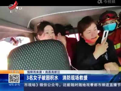 【强降雨来袭】南昌高新区：3名女子被困积水 消防现场救援