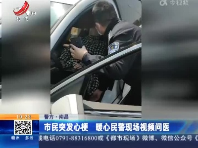 【警方】南昌：市民突发心梗 暖心民警现场视频问医