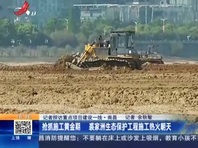 【记者探访重点项目建设一线】南昌：抢抓施工黄金期 裘家洲生态保护工程施工热火朝天