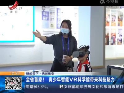 【赣闻天下】抚州乐安：全省首家！青少年智能VR科学馆带来科技魅力