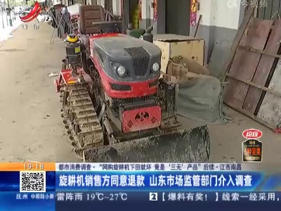 【都市消费调查·“网购旋耕机下田就坏 竟是‘三无’产品”后续】江西南昌：旋耕机销售方同意退款 山东市场监管部门介入调查
