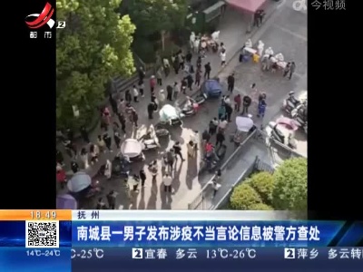 抚州：南城县一男子发布涉疫不当言论信息被警方查处