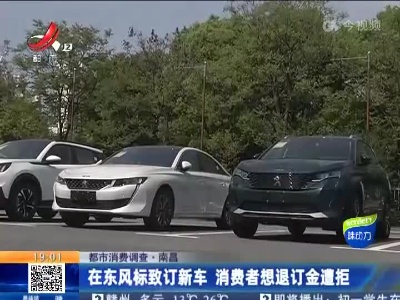 【都市消费调查】南昌：在东风标致订新车 消费者想退订金遭拒