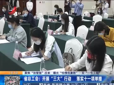 【聚焦“放管服”改革 曝光“怕慢假庸散”·双“一号工程”】省总工会：开展“三大”行动 落实十一项举措
