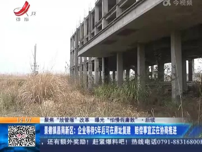 【聚焦“放管服”改革 曝光“怕慢假庸散”·后续】景德镇昌南新区：企业等特5年后可在原址复建 赔偿事宜正在协商推进