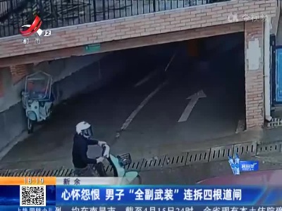 新余：心怀怨恨 男子“全副武装”连拆四根道闸