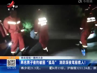【救在现场】赣州大余：两名男子夜钓被困“孤岛” 消防深夜驾船救人！