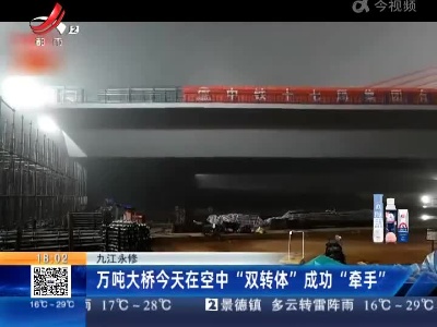 九江永修：万吨大桥今天在空中“双转体”成功“牵手”