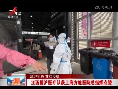 【赣沪同心 共战疫情】江西援沪医疗队获上海方舱医院总指挥点赞