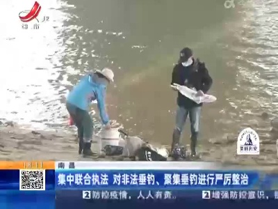 南昌：集中联合执法 对非法垂钓、聚集垂钓进行严厉整治