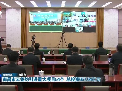 南昌市云签约引进重大项目54个 总投资657.04亿元