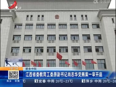 新余中院：江西省委教育工委原副书记肖志华受贿案一审开庭