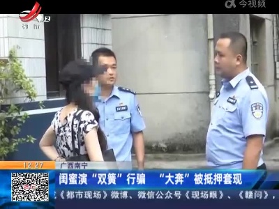 广西南宁：闺蜜演“双簧”行骗 “大奔”被抵押套现