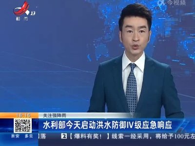 【关注强降雨】水利部今天启动洪水防御IV级应急响应