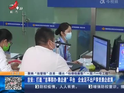 【聚焦“放管服”改革 曝光“怕慢假庸散”·双“一号工程”】吉安：打造“吉事即办·惠企通”平台 企业足不出户享受惠企政策