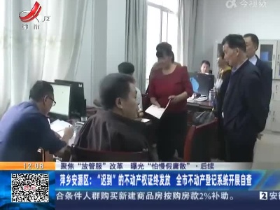 【聚焦“放管服”改革 曝光“怕慢假庸散”】后续 ·萍乡安源区：“迟到”的不动产权证终发放 全市不动产登记系统开展自查