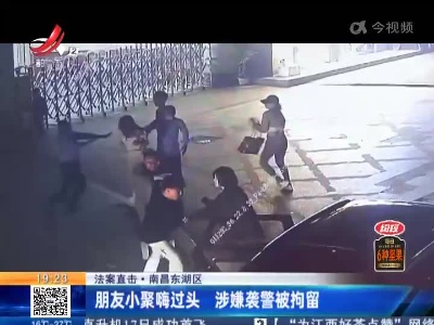 【法案直击】南昌东湖区：朋友小聚嗨过头 涉嫌袭警被拘留