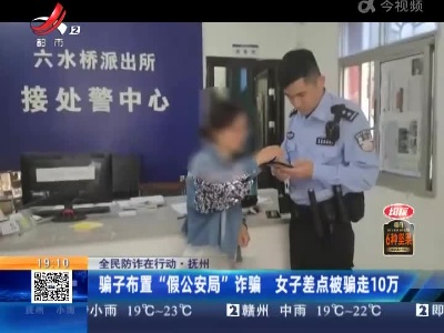 【全民防诈在行动】抚州：骗子布置“假公安局”诈骗 女子差点被骗走10万