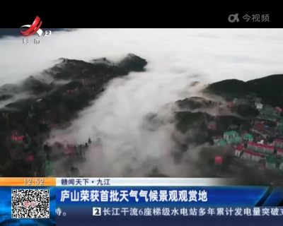 【赣闻天下】九江：庐山荣获首批天气气候景观观赏地