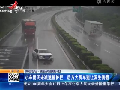 【救在现场】南韶高速赣州段：小车雨天未减速撞护栏 后方大货车避让发生侧翻