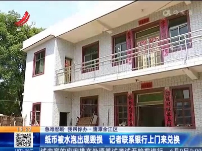 【急难愁盼 我帮你办】鹰潭余江区：纸币被水泡出现毁损 记者联系银行上门来兑换