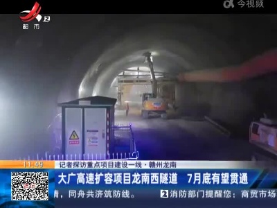 【记者探访重点项目建设一线】赣州龙南：大广高速扩容项目龙南西隧道 7月底有望贯通
