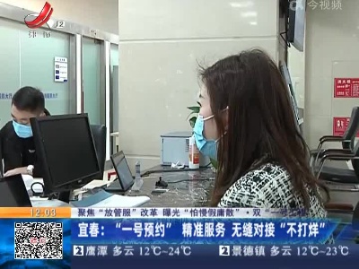 【聚焦“放管服”改革 曝光“怕慢假庸散”·双“一号工程”】宜春：“一号预约”精准服务 无缝对接“不打烊