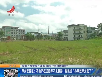 【聚焦“放管服”改革 曝光“怕慢假庸散”】萍乡安源区：不动产权证四年不见踪影 村民说“办事效率太低了”