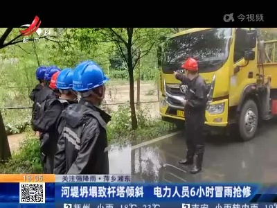 【关注强降雨】萍乡湘东：河堤坍塌致杆塔倾斜 电力人员6小时冒雨抢修