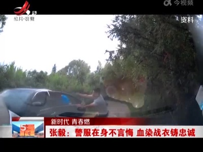 【新时代 青春燃】张毅：警服在身不言悔 血染战衣铸忠诚