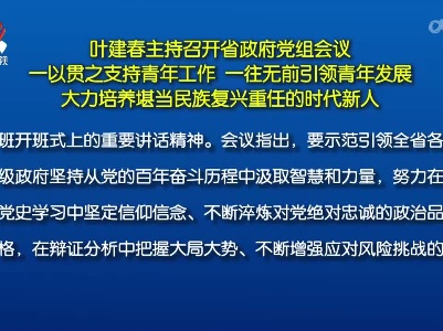 叶建春主持召开省政府党组会议 一以贯之支持青年工作 一往无前引领青年发展 大力培养堪当民族复兴重任的时代新人