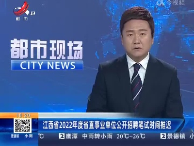 江西省2022年度省直事业单位公开招聘笔试时间推迟