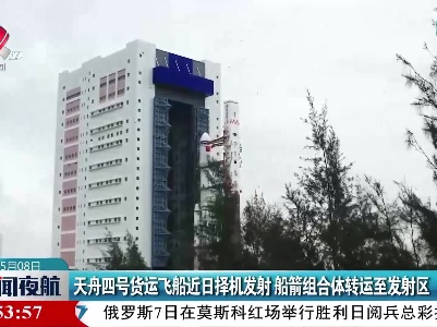 天舟四号货运飞船近日择机发射 船箭组合体转运至发射区