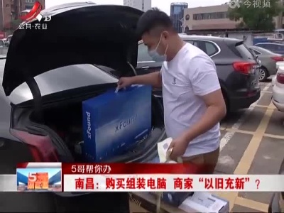 【5哥帮你办】南昌：购买组装电脑 商家“以旧充新”？