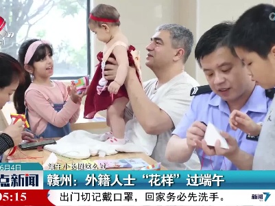 【端午小长假这么过】赣州：外籍人士“花样”过端午