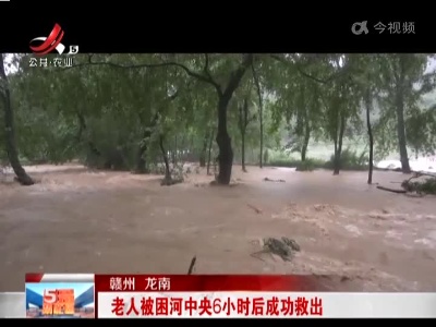 赣州龙南：老人被困河中央6小时后成功救出