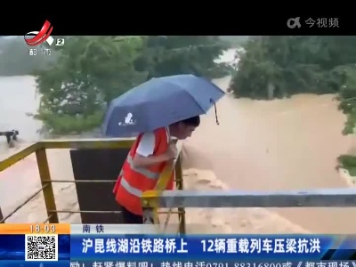 南铁：沪昆线湖沿铁路桥上 12辆重载列车压梁抗洪