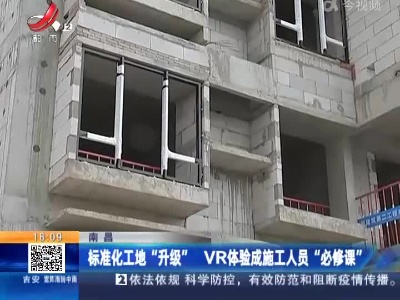 南昌：标准化工地“升级” VR体验成施工人员“必修课”