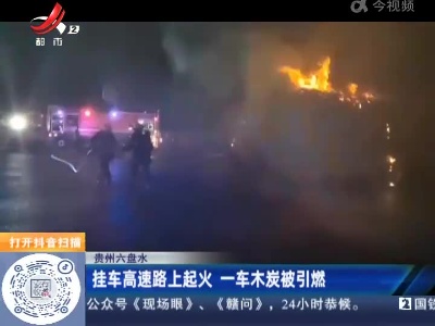 贵州六盘水：挂车高速路上起火 一车木炭被引燃