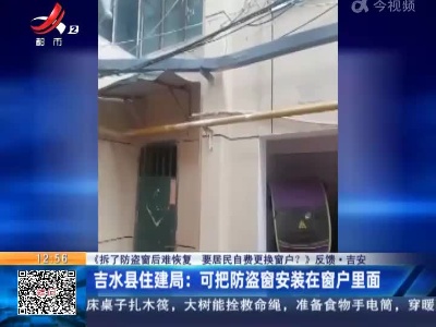 【《拆了防盗窗后难恢复 要居民自费更换窗户？》反馈】吉安吉水县住建局：可把防盗窗安装在窗户里面
