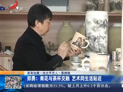 【家有收藏·拾光手艺人·景德镇】郑勇：青花与茶杯交融 艺术同生活贴近