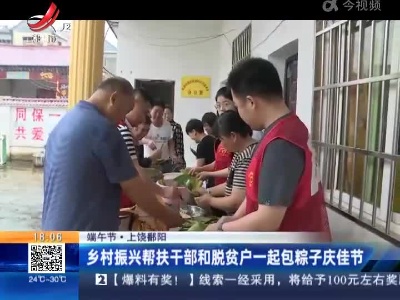 【端午节】上饶鄱阳：乡村振兴帮扶干部和脱贫户一起包粽子庆佳节