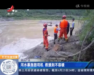 四川广元：河水暴涨困司机 救援刻不容缓