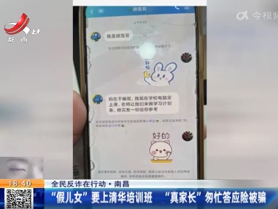 【全民反诈在行动】南昌：“假儿女”要上清华培训班 “真家长”匆忙答应险被骗