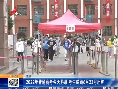江西：2022年普通高考今天落幕 考生成绩6月23号出炉