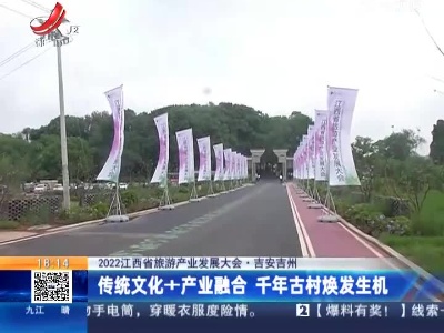 【2022江西省旅游产业发展大会】吉安吉州：传统文化+产业融合 千年古村焕发生机