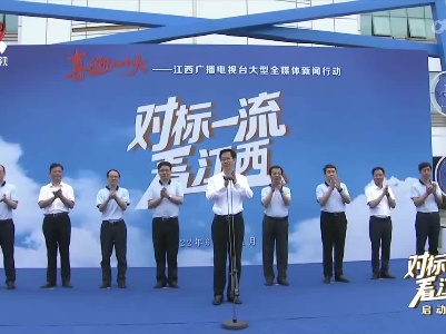 “喜迎二十大”大型全媒体新闻行动“对标一流看江西”启动