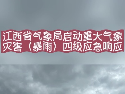 强降雨即将来临！江西启动重大气象灾害四级应急响应