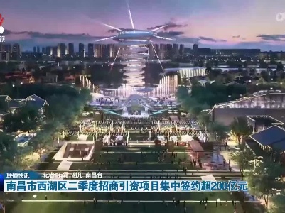 南昌市西湖区二季度招商引资项目集中签约超200亿元